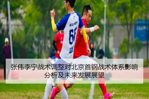 张伟李宁战术调整对北京首钢战术体系影响分析及未来发展展望