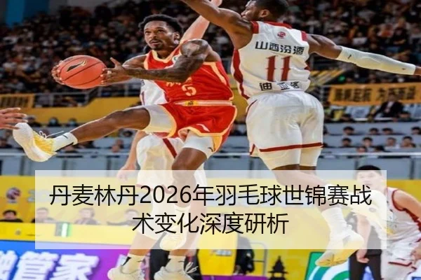 丹麦林丹2026年羽毛球世锦赛战术变化深度研析