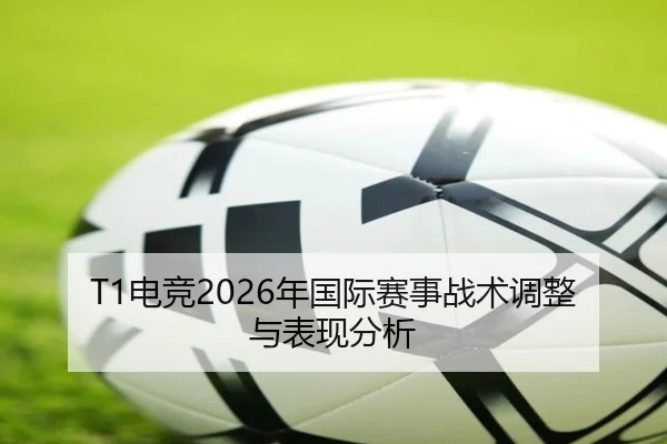 T1电竞2026年国际赛事战术调整与表现分析