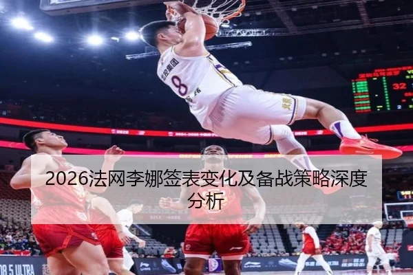 2026法网李娜签表变化及备战策略深度分析