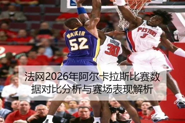 法网2026年阿尔卡拉斯比赛数据对比分析与赛场表现解析