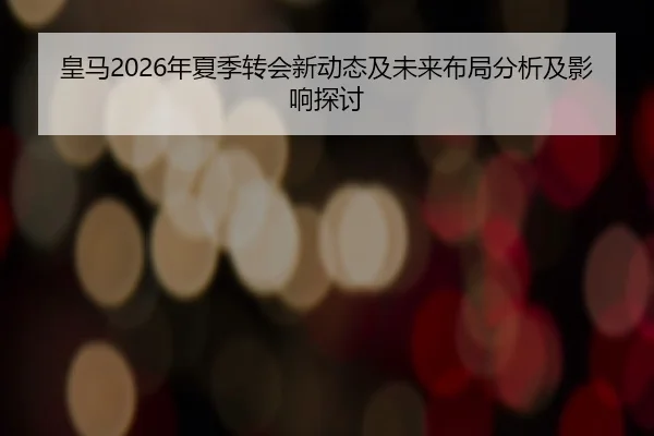 皇马2026年夏季转会新动态及未来布局分析及影响探讨