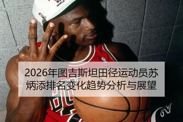 2026年图吉斯坦田径运动员苏炳添排名变化趋势分析与展望