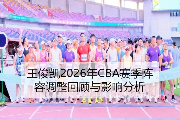 王俊凯2026年CBA赛季阵容调整回顾与影响分析