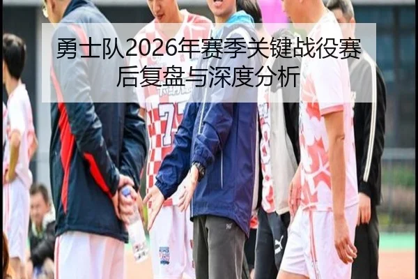 勇士队2026年赛季关键战役赛后复盘与深度分析