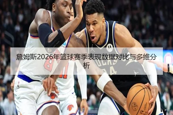 詹姆斯2026年篮球赛季表现数据对比与多维分析