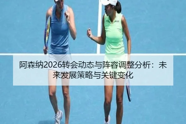 阿森纳2026转会动态与阵容调整分析：未来发展策略与关键变化
