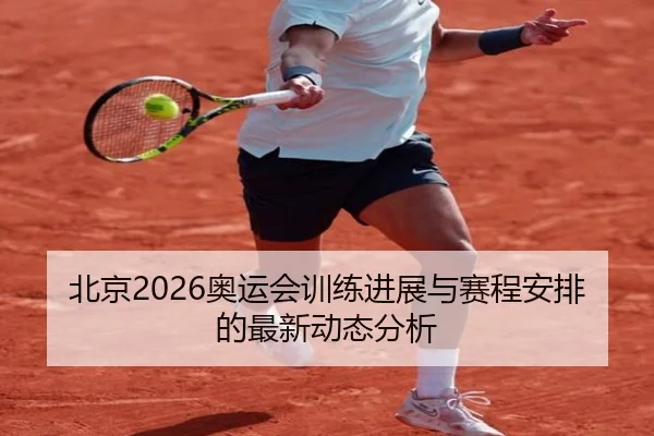 北京2026奥运会训练进展与赛程安排的最新动态分析