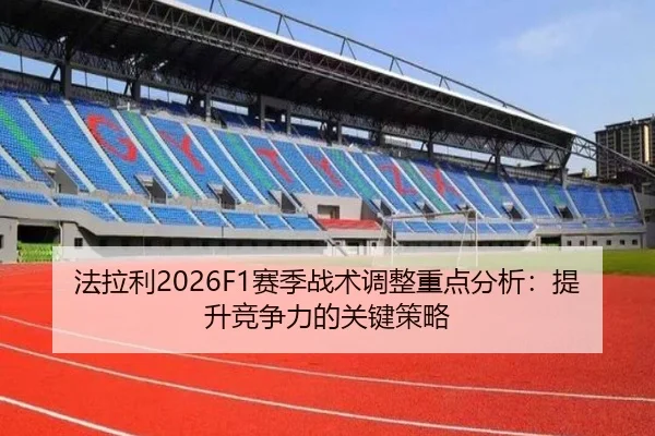 法拉利2026F1赛季战术调整重点分析：提升竞争力的关键策略