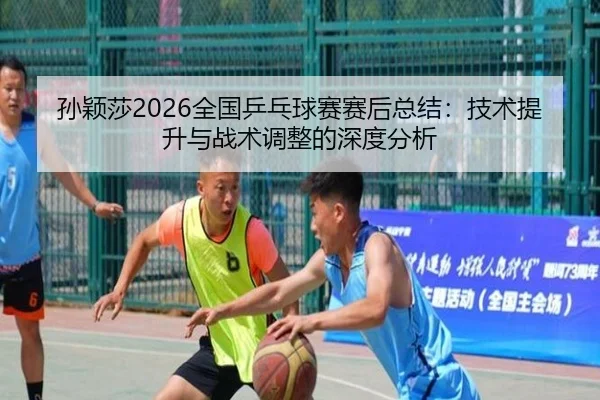 孙颖莎2026全国乒乓球赛赛后总结：技术提升与战术调整的深度分析