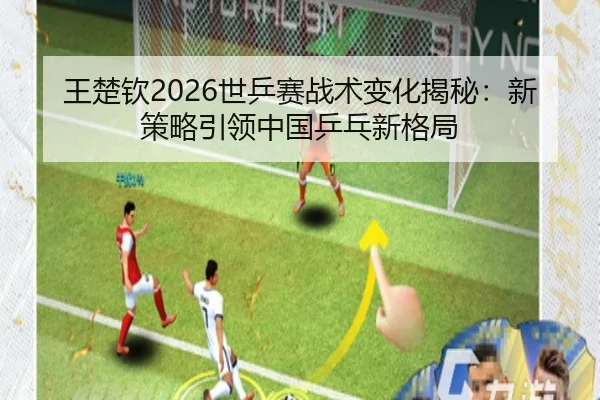 王楚钦2026世乒赛战术变化揭秘：新策略引领中国乒乓新格局
