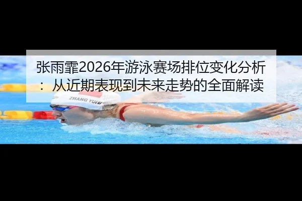 张雨霏2026年游泳赛场排位变化分析：从近期表现到未来走势的全面解读